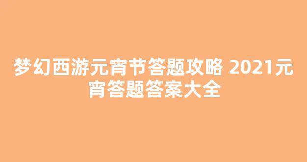 梦幻西游元宵节答题攻略 2021元宵答题答案大全