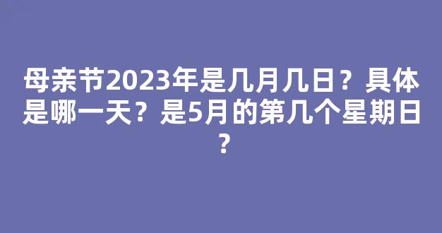 母亲节2023年是几月几日？具体是哪一天？是5月的第几个星期日？