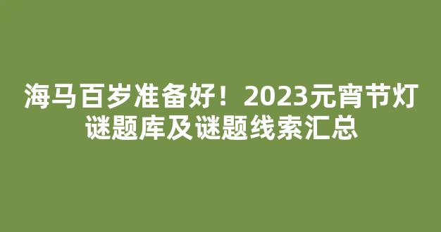 海马百岁准备好！2023元宵节灯谜题库及谜题线索汇总