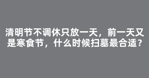 清明节不调休只放一天，前一天又是寒食节，什么时候扫墓最合适？