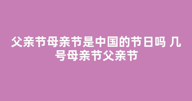 父亲节母亲节是中国的节日吗 几号母亲节父亲节