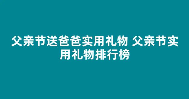 父亲节送爸爸实用礼物 父亲节实用礼物排行榜