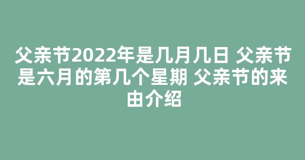 父亲节2022年是几月几日 父亲节是六月的第几个星期 父亲节的来由介绍