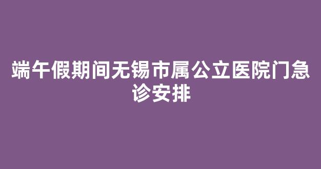 端午假期间无锡市属公立医院门急诊安排