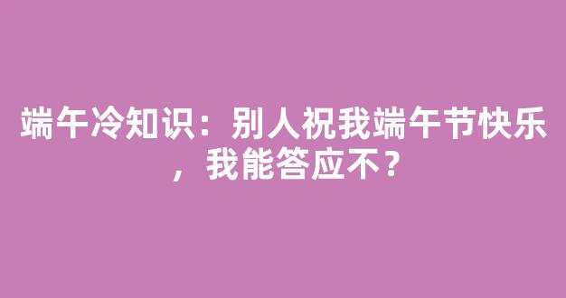 端午冷知识：别人祝我端午节快乐，我能答应不？