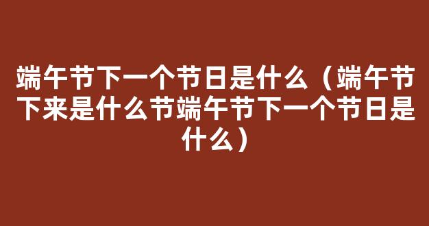 2021年端午节过后是什么节 端午节下一个节日是什么时候