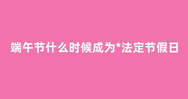 端午节什么时候成为*法定节假日