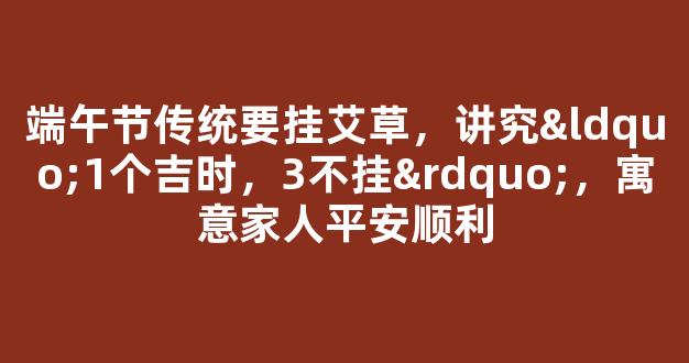 端午节传统要挂艾草，讲究“1个吉时，3不挂”，寓意家人平安顺利