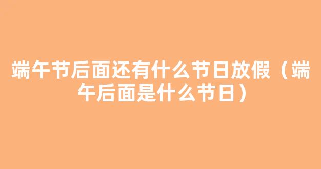 2021年端午节过后是什么节 端午节下一个节日是什么时候