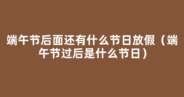 2021年端午节过后是什么节 端午节下一个节日是什么时候