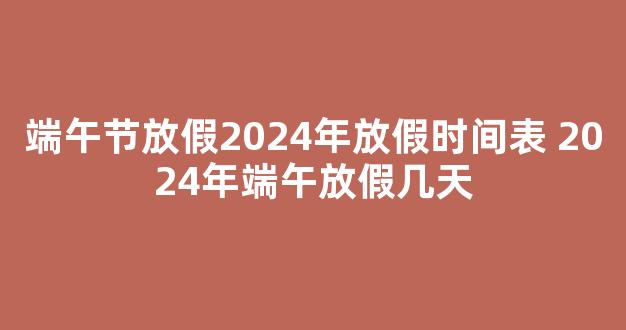 端午节放假2024年放假时间表 2024年端午放假几天