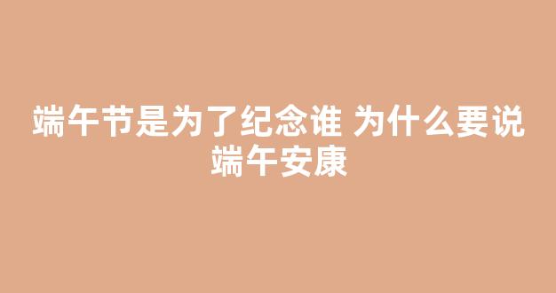 端午节是为了纪念谁 为什么要说端午安康