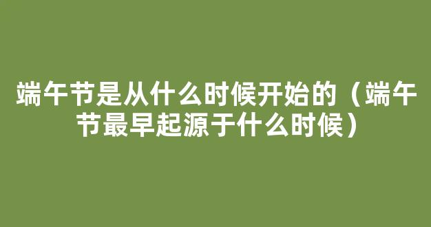 端午节从什么时候开始的 端午节最早起源于什么时候