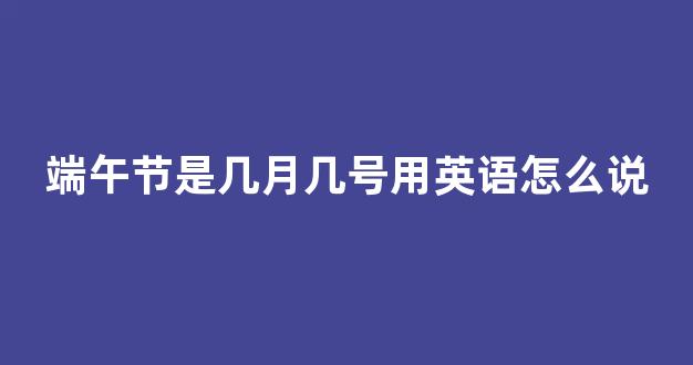 端午节是几月几号用英语怎么说