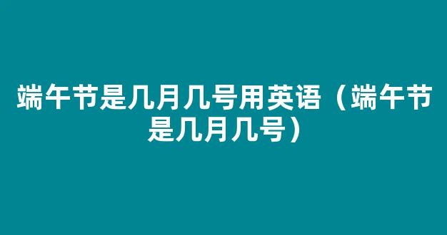 2021年端午节是几月几号 端午节的由来和习俗