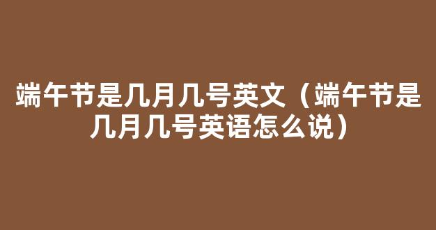 2021年端午节是几月几号 端午节的由来和习俗