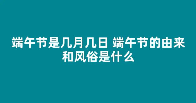 端午节是几月几日 端午节的由来和风俗是什么