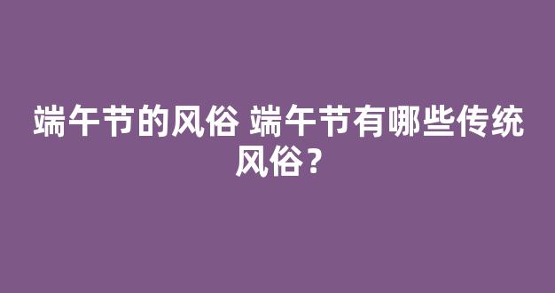 端午节的风俗 端午节有哪些传统风俗？