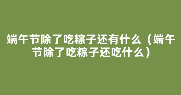 端午除了吃粽子还有什么风俗 端午节除了吃粽子还吃什么东西