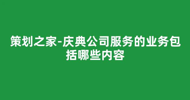 策划之家-庆典公司服务的业务包括哪些内容