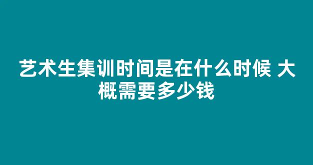 艺术生集训时间是在什么时候 大概需要多少钱