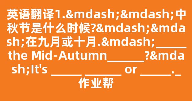 英语翻译1.——中秋节是什么时候?——在九月或十月.—_____the Mid-Autumn______?—It's _____ ______ or _____._作业帮