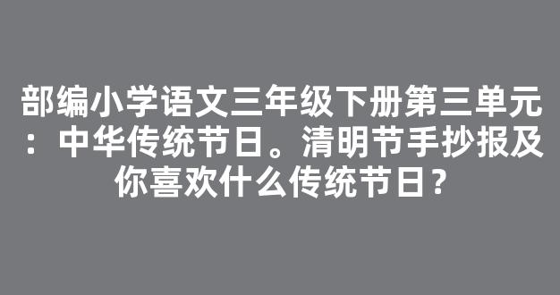 部编小学语文三年级下册第三单元：中华传统节日。清明节手抄报及你喜欢什么传统节日？