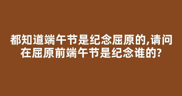 都知道端午节是纪念屈原的,请问在屈原前端午节是纪念谁的?