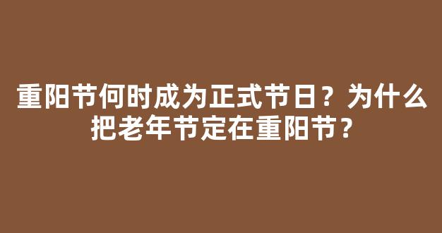 重阳节何时成为正式节日？为什么把老年节定在重阳节？