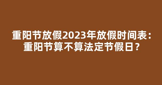 重阳节放假2023年放假时间表：重阳节算不算法定节假日？