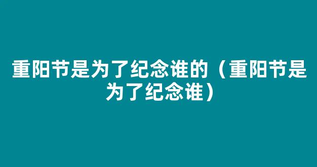 重阳节是为了纪念谁？一般搞什么活动？重阳节的10种民俗活动