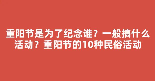 重阳节是为了纪念谁？一般搞什么活动？重阳节的10种民俗活动