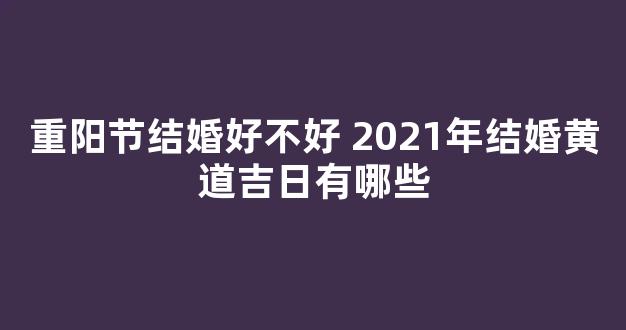 重阳节结婚好不好 2021年结婚黄道吉日有哪些