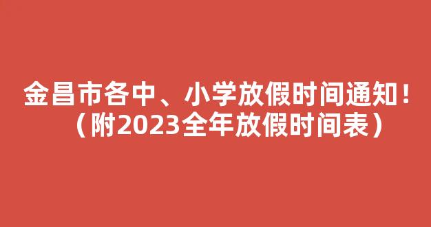 金昌市各中、小学放假时间通知！（附2023全年放假时间表）