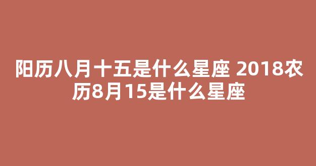 阳历八月十五是什么星座 2018农历8月15是什么星座