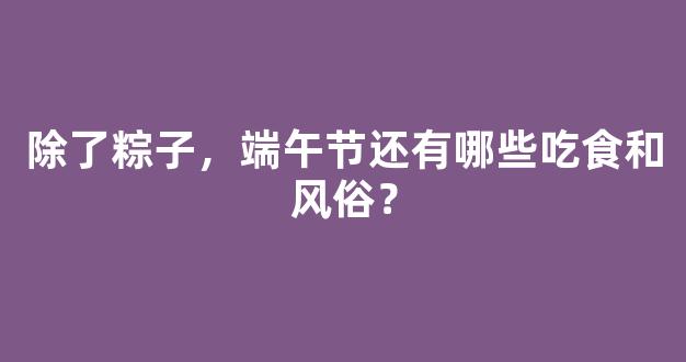 除了粽子，端午节还有哪些吃食和风俗？