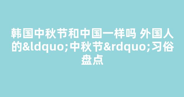 韩国中秋节和中国一样吗 外国人的“中秋节”习俗盘点