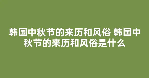 韩国中秋节的来历和风俗 韩国中秋节的来历和风俗是什么