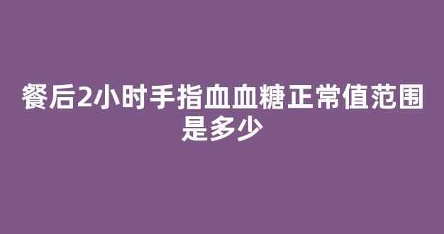 餐后2小时手指血血糖正常值范围是多少