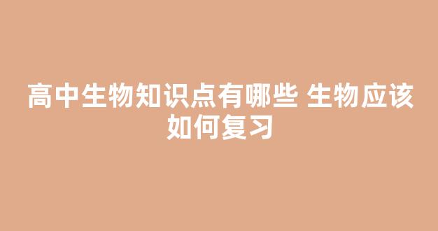 高中生物知识点有哪些 生物应该如何复习