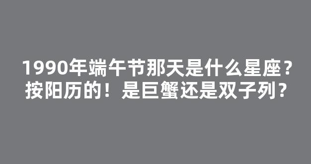 1990年端午节那天是什么星座？按阳历的！是巨蟹还是双子列？