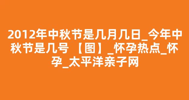 2012年中秋节是几月几日_今年中秋节是几号 【图】_怀孕热点_怀孕_太平洋亲子网