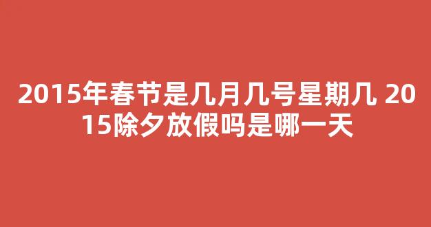 2015年春节是几月几号星期几 2015除夕放假吗是哪一天