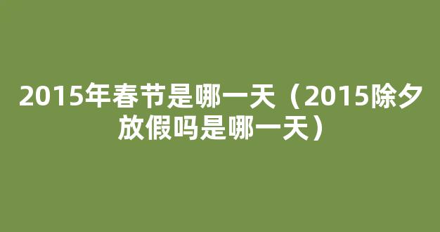 2015年春节是几月几号星期几 2015除夕放假吗是哪一天