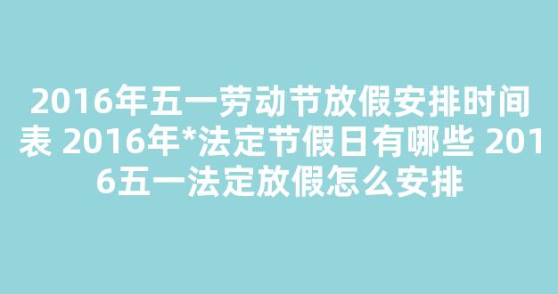 2016年五一劳动节放假安排时间表 2016年*法定节假日有哪些 2016五一法定放假怎么安排