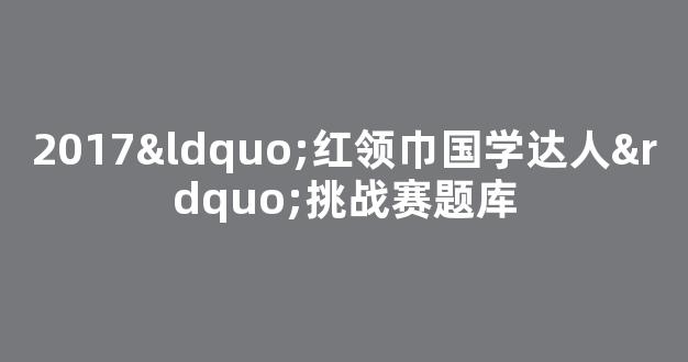 2017“红领巾国学达人”挑战赛题库