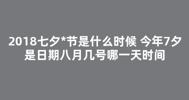 2018七夕*节是什么时候 今年7夕是日期八月几号哪一天时间