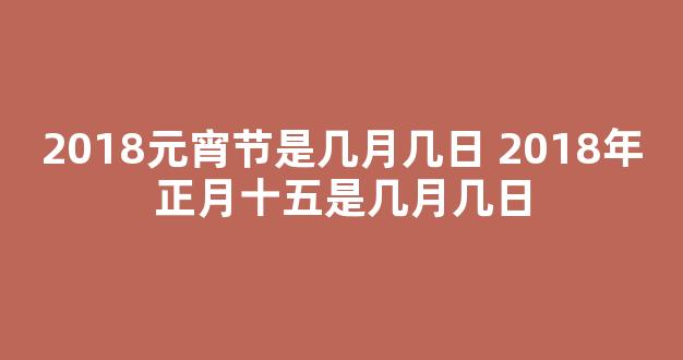 2018元宵节是几月几日 2018年正月十五是几月几日