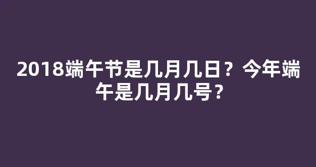 2018端午节是几月几日？今年端午是几月几号？