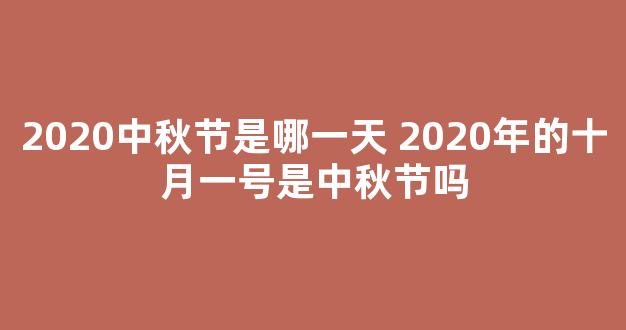 2020中秋节是哪一天 2020年的十月一号是中秋节吗